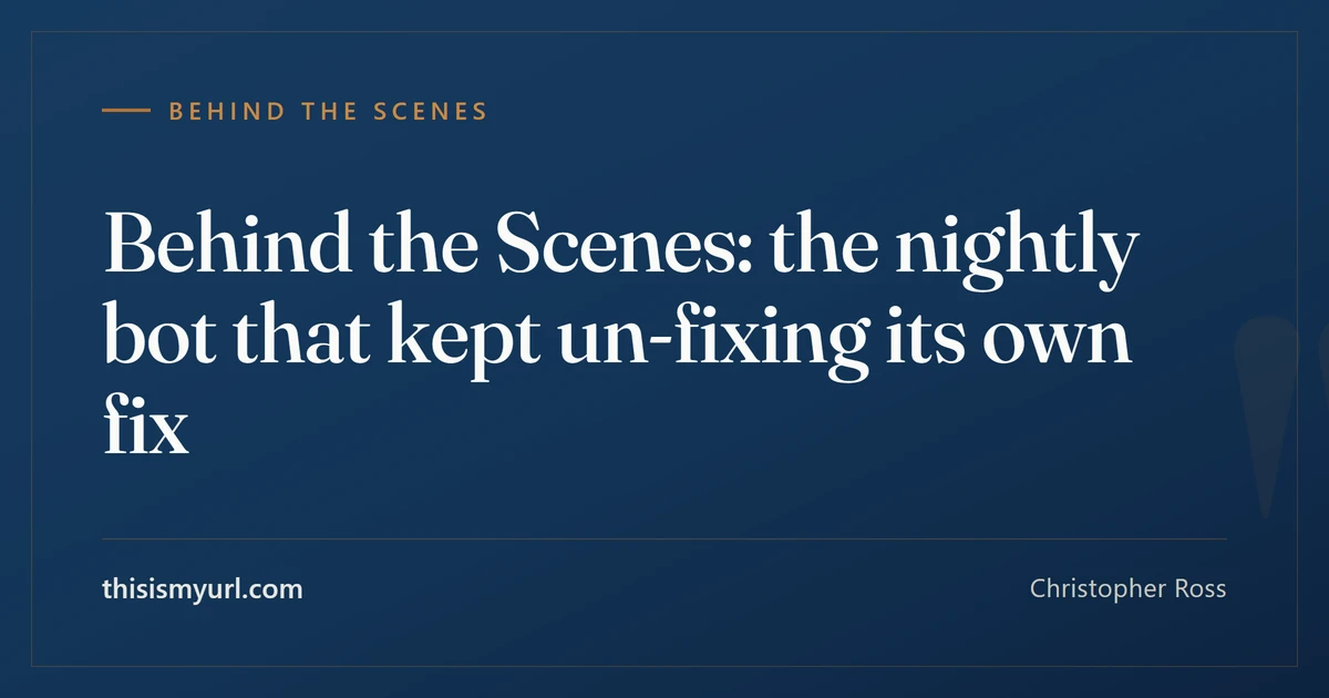 Title card for the article “Behind the Scenes: the nightly bot that kept un-fixing its own fix” on This Is My URL
